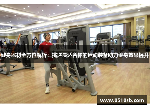 健身器材全方位解析：挑选最适合你的运动装备助力健身效果提升