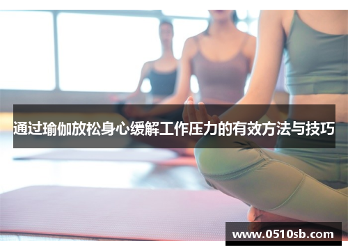 通过瑜伽放松身心缓解工作压力的有效方法与技巧